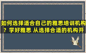 如何选择适合自己的雅思培训机构？学好雅思 从选择合适的机构开始